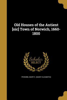 Read Old Houses of the Antient [Sic] Town of Norwich, 1660-1800 - Mary E. Perkins | ePub