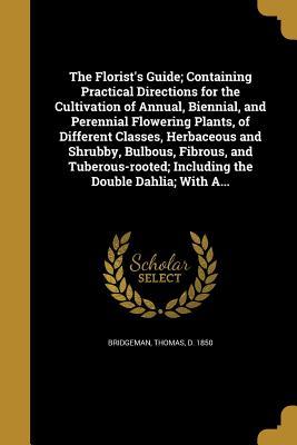 Read The Florist's Guide; Containing Practical Directions for the Cultivation of Annual, Biennial, and Perennial Flowering Plants, of Different Classes, Herbaceous and Shrubby, Bulbous, Fibrous, and Tuberous-Rooted; Including the Double Dahlia; With A - Thomas Bridgeman file in ePub