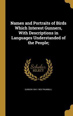 Read Online Names and Portraits of Birds Which Interest Gunners, with Descriptions in Languages Understanded of the People; - Gurdon Trumbull | ePub