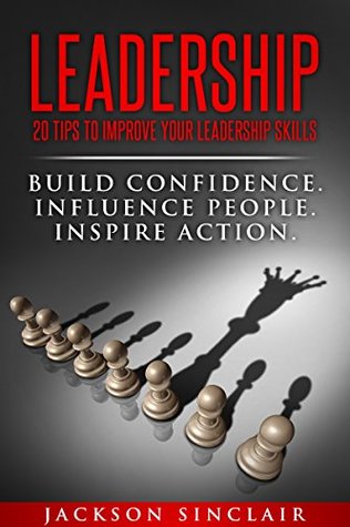 Read Leadership: 20 Tips To Improve Your Leadership Skills: Build Confidence. Influence People. Inspire Action. (Leadership, Self-Mastery, Self-Confidence, Inspire Others, Influence People,) - Jackson Sinclair file in PDF