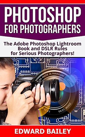 Read Online Photoshop for Photographers (2 in 1): The Adobe Photoshop Lightroom Book and DSLR Rules for Serious Photographers! (Cloud Computing - Web Graphics - Adobe Photoshop - Darkroom & Processing) - Edward Bailey | ePub