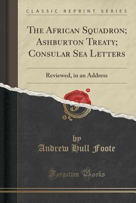 Download The African Squadron; Ashburton Treaty; Consular Sea Letters: Reviewed, in an Address (Classic Reprint) - Andrew Hull Foote | ePub