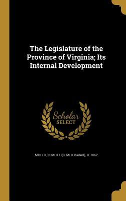 Read Online The Legislature of the Province of Virginia; Its Internal Development - Elmer I (Elmer Isaiah) B 1862 Miller | ePub