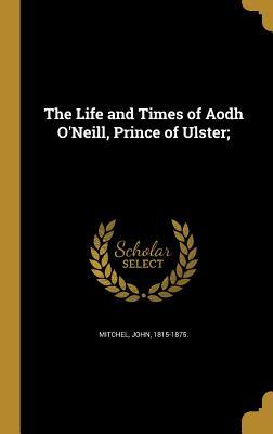 Read Online The Life and Times of Aodh O'Neill, Prince of Ulster; - John Mitchel | PDF