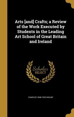 Read Online Arts [And] Crafts; A Review of the Work Executed by Students in the Leading Art School of Great Britain and Ireland - Charles Holme | PDF