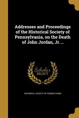 Read Online Addresses and Proceedings of the Historical Society of Pennsylvania, on the Death of John Jordan, Jr. .. - Historical Society of Pennsylvania | PDF