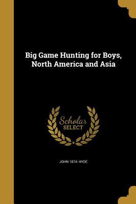 Read Online Big Game Hunting for Boys, North America and Asia - John 1874- Hyde | PDF