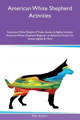 Download American White Shepherd Activities American White Shepherd Tricks, Games & Agility Includes: American White Shepherd Beginner to Advanced Tricks, Fun Games, Agility & More - Peter Simpson | PDF