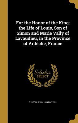 Read Online For the Honor of the King; The Life of Louis, Son of Simon and Marie Vally of Lavaudieu, in the Province of Ardeche, France - Irwin Huntington- Burton | PDF
