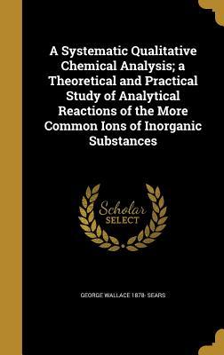 Full Download A Systematic Qualitative Chemical Analysis; A Theoretical and Practical Study of Analytical Reactions of the More Common Ions of Inorganic Substances - George Wallace Sears | ePub
