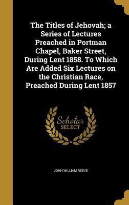 Download The Titles of Jehovah; A Series of Lectures Preached in Portman Chapel, Baker Street, During Lent 1858. to Which Are Added Six Lectures on the Christian Race, Preached During Lent 1857 - John William Reeve | PDF