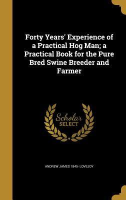 Read Forty Years' Experience of a Practical Hog Man; A Practical Book for the Pure Bred Swine Breeder and Farmer - Andrew James 1845- Lovejoy | ePub