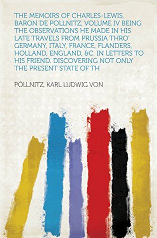 Full Download The Memoirs of Charles-Lewis, Baron de Pollnitz, Volume IV Being the Observations He Made in His Late Travels from Prussia thro' Germany, Italy, France,  Discovering Not Only the Present State of th - Karl Ludwig von Pöllnitz | ePub