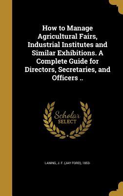 Download How to Manage Agricultural Fairs, Industrial Institutes and Similar Exhibitions. a Complete Guide for Directors, Secretaries, and Officers .. - J F (Jay Ford) 1853- Laning | ePub