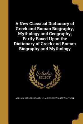 Read Online A New Classical Dictionary of Greek and Roman Biography, Mythology and Geography, Partly Based Upon the Dictionary of Greek and Roman Biography and Mythology - William Smith file in PDF