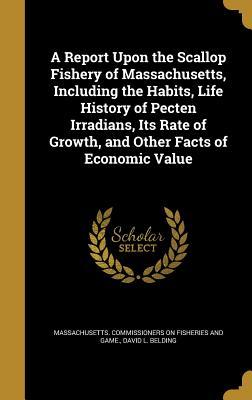 Read Online A Report Upon the Scallop Fishery of Massachusetts, Including the Habits, Life History of Pecten Irradians, Its Rate of Growth, and Other Facts of Economic Value - David Lawrence Belding | PDF