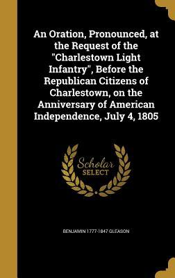 Download An Oration, Pronounced, at the Request of the Charlestown Light Infantry, Before the Republican Citizens of Charlestown, on the Anniversary of American Independence, July 4, 1805 - Benjamin 1777-1847 Gleason file in ePub