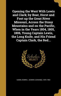 Full Download Opening the West with Lewis and Clark; By Boat, Horst and Foot Up the Great River Missouri, Across the Stony Mountains and on the Pacific, When in the Years 1804, 1805, 1806, Young Captain Lewis, the Long Knife, and His Friend Captain Clark, the Red - Edwin L. Sabin file in ePub