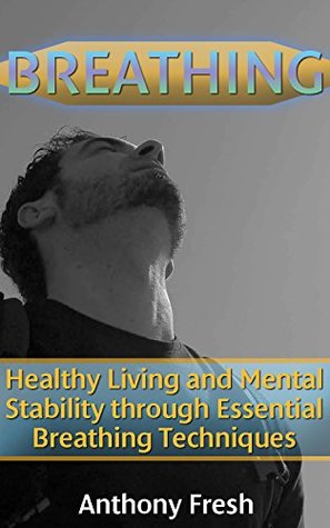 Read Online Breathing: Healthy Living and Mental Stability through Essential Breathing Techniques: (For Anxiety, Stress, Energy, Focus) - Anthony Fresh | ePub