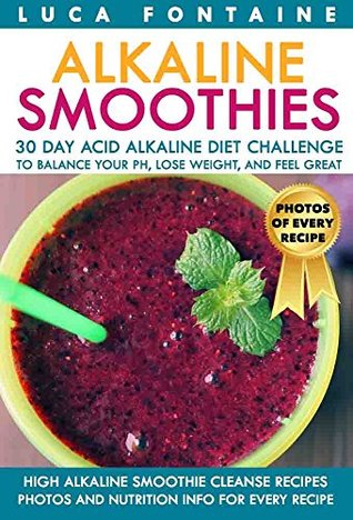 Read Online Alkaline Smoothies: High Alkaline Smoothie Cleanse Recipes; 30 Day Acid Alkaline Diet Challenge to Balance your pH, Lose Weight, and Feel Great; Photos and Nutrition Info for Every Recipe - Luca Fontaine file in ePub