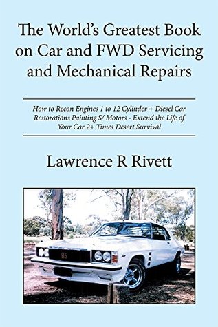 Read Online The World's Greatest Book on Car and FWD Servicing and Mechanical Repairs: How to Recon Engines 1-12 Cylinder   Diesel Car Restorations Painting - Extend the Life of Your Car 2  Times Desert Survival - Lawrence R. Rivett | ePub