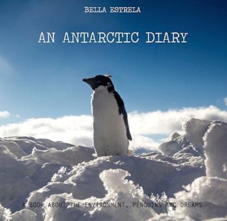 Full Download An Antarctic Diary: A book about the environment, penguins and dreams - Bella Estrela | ePub