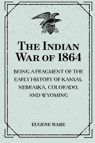 Full Download The Indian War of 1864: Being a Fragment of the Early History of Kansas, Nebraska, Colorado, and Wyoming - Eugene Fitch Ware file in PDF