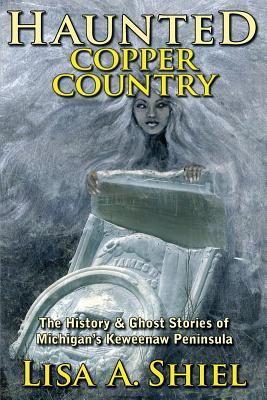 Read Online Haunted Copper Country: The History & Ghost Stories of Michigan's Keweenaw Peninsula - Lisa A. Shiel | PDF