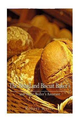 Read Online The Bread and Biscuit Baker's and Sugar-Boiler's Assistant - Robert Wells file in ePub