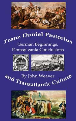 Download Franz Daniel Pastorius and Transatlantic Culture: German Beginnings, Pennsylvania Conclusions - John Weaver | PDF