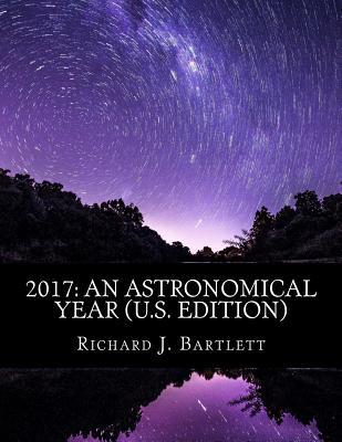 Read Online 2017: An Astronomical Year (U.S. Edition): A Reference Guide to 365 Nights of Astronomy - Richard J. Bartlett | PDF