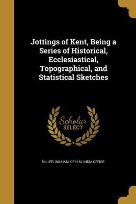 Full Download Jottings of Kent, Being a Series of Historical, Ecclesiastical, Topographical, and Statistical Sketches - William Of H M India Office Miller file in PDF