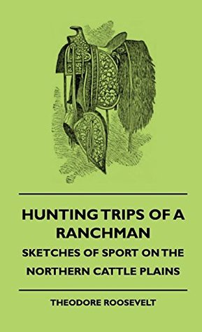 Read Online Hunting Trips Of A Ranchman - Sketches Of Sport On The Northern Cattle Plains - Theodore Roosevelt | PDF