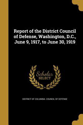 Read Online Report of the District Council of Defense, Washington, D.C., June 9, 1917, to June 30, 1919 - District of Columbia Council of Defense file in PDF