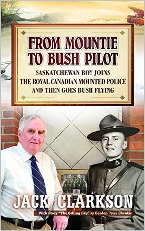 Download From Mountie to Bush Pilot: Saskatchewan boy joins the Royal Canadian Mounted Police and then goes bush flying. - Jack Clarkson | PDF
