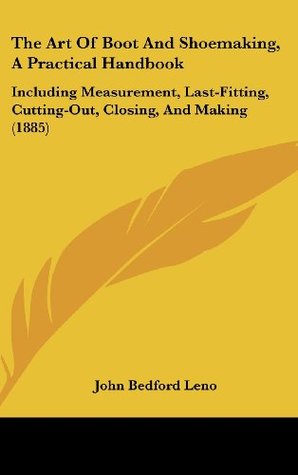 Full Download The Art Of Boot And Shoemaking, A Practical Handbook: Including Measurement, Last-Fitting, Cutting-Out, Closing, And Making (1885) - John Bedford Leno file in ePub