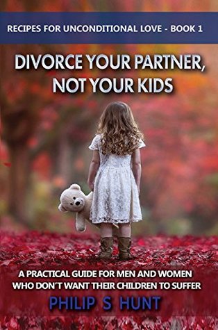 Download Divorce Your Partner, Not Your Kids: A Practical Guide For Parents Who Don't Want Their Children To Suffer And How Both Parents Can Maintain A Loving Relationship With Them - Philip S. Hunt | ePub