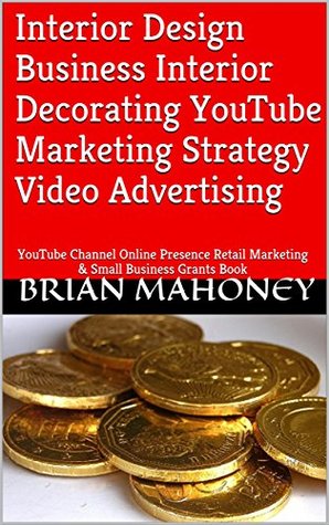 Download Interior Design Business Interior Decorating YouTube Marketing Strategy Video Advertising: YouTube Channel Online Presence Retail Marketing & Small Business Grants Book - Brian Mahoney file in PDF