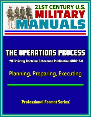 Read Online 21st Century U.S. Military Manuals: The Operations Process - 2012 Army Doctrine Reference Publication ADRP 5-0, Planning, Preparing, Executing (Professional Format Series) - U.S. Military file in ePub