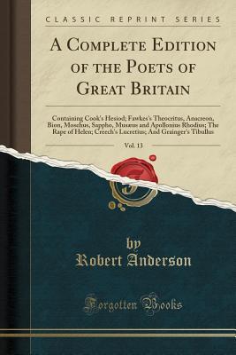 Full Download A Complete Edition of the Poets of Great Britain, Vol. 13: Containing Cook's Hesiod; Fawkes's Theocritus, Anacreon, Bion, Mosehus, Sappho, Mus�us and Apollonius Rhodius; The Rape of Helen; Creech's Lucretius; And Grainger's Tibullus (Classic Reprint) - Robert Anderson | PDF