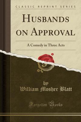 Read Online Husbands on Approval: A Comedy in Three Acts (Classic Reprint) - William Mosher Blatt file in PDF