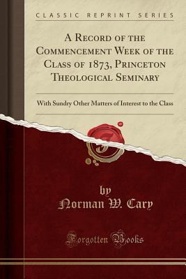 Download A Record of the Commencement Week of the Class of 1873, Princeton Theological Seminary: With Sundry Other Matters of Interest to the Class (Classic Reprint) - Norman W Cary file in ePub