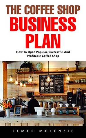 Read The Coffee Shop Business Plan: How To Open Popular, Successful And Profitable Coffee Shop! - Elmer Mckenzie file in ePub