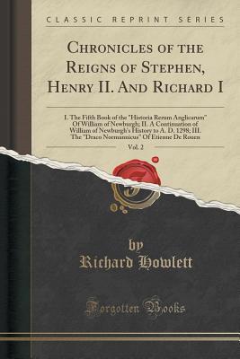 Download Chronicles of the Reigns of Stephen, Henry II. and Richard I, Vol. 2: I. the Fifth Book of the Historia Rerum Anglicarum of William of Newburgh; II. a Continuation of William of Newburgh's History to A. D. 1298; III. the Draco Normannicus of Etienne D - Richard Howlett | ePub