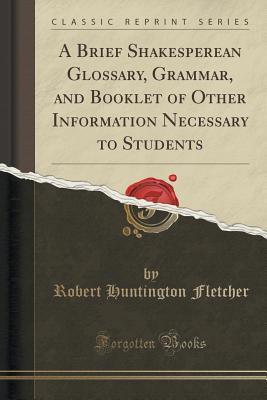 Full Download A Brief Shakesperean Glossary, Grammar, and Booklet of Other Information Necessary to Students (Classic Reprint) - Robert Huntington Fletcher file in ePub