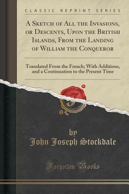 Download A Sketch of All the Invasions, or Descents, Upon the British Islands, from the Landing of William the Conqueror: Translated from the French; With Additions, and a Continuation to the Present Time (Classic Reprint) - John Joseph Stockdale | ePub