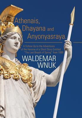 Full Download Athenais, Dhayana and Anyonyasraya: A Follow-Up to the Adventures of the Heroine of a Short Story Entitled  the Last Breath of Spring from 1999 - Waldemar Wnuk file in PDF