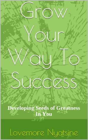 Download Grow Your Way To Success: Developing Seeds of Greatness in You - Lovemore Nyatsine file in PDF