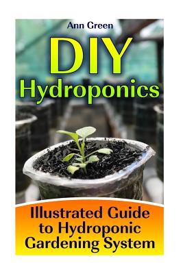 Read DIY Hydroponics: Illustrated Guide to Hydroponic Gardening System: (Gardening for Beginners, Vegetable Gardening) - Ann Green file in ePub