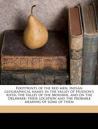 Read Footprints of the Red Men. Indian Geographical Names in the Valley of Hudson's River, the Valley of the Mohawk, and on the Delaware: Their Location and the Probable Meaning of Some of Them Volume 1 - Edward Manning Ruttenber file in PDF